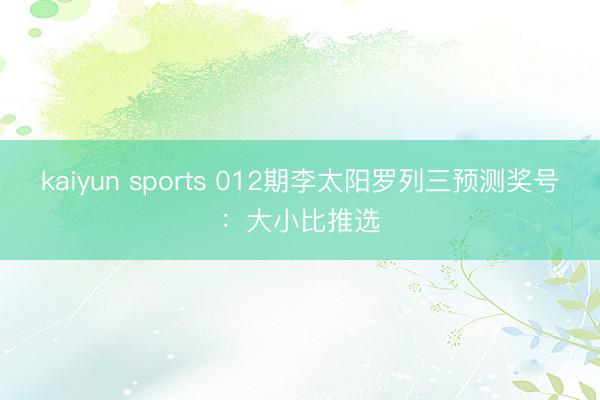 kaiyun sports 012期李太阳罗列三预测奖号:大小比推选