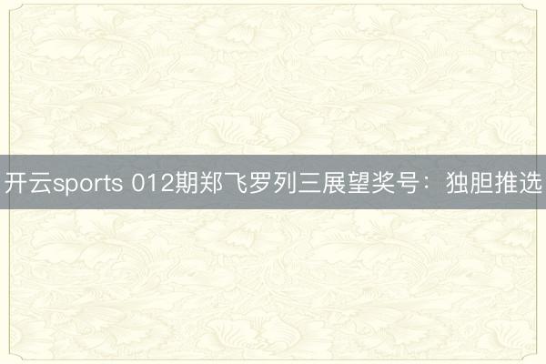 开云sports 012期郑飞罗列三展望奖号:独胆推选