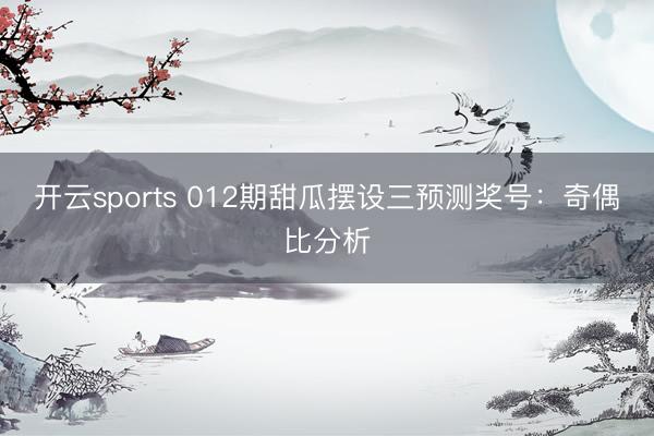 开云sports 012期甜瓜摆设三预测奖号:奇偶比分析