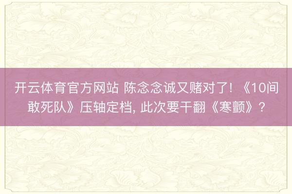 开云体育官方网站 陈念念诚又赌对了! 《10间敢死队》压轴定档， 此次要干翻《寒颤》?