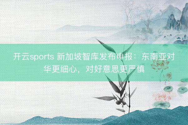 开云sports 新加坡智库发布申报：东南亚对华更细心，对好意思更严慎