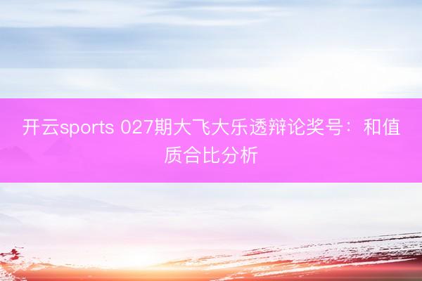 开云sports 027期大飞大乐透辩论奖号:和值质合比分析