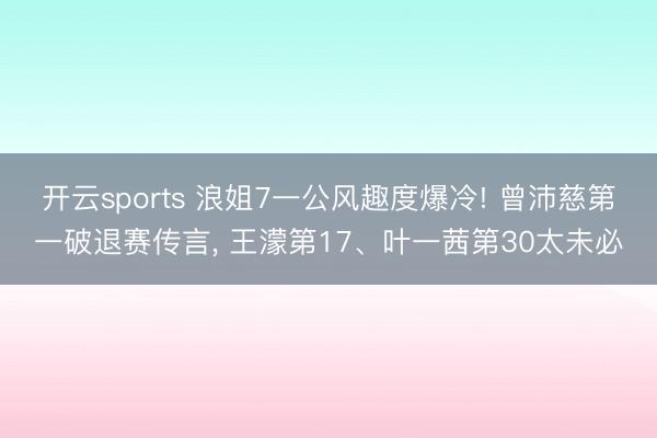 开云sports 浪姐7一公风趣度爆冷! 曾沛慈第一破退赛传言， 王濛第17、叶一茜第30太未必