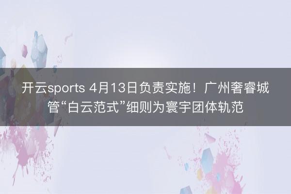 开云sports 4月13日负责实施!广州奢睿城管“白云范式”细则为寰宇团体轨范