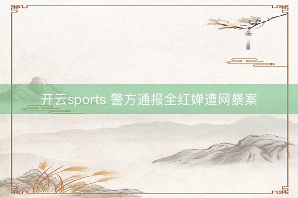 开云sports 警方通报全红婵遭网暴案