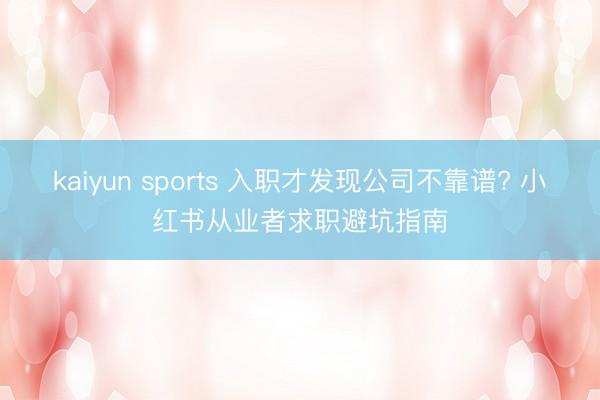 kaiyun sports 入职才发现公司不靠谱? 小红书从业者求职避坑指南