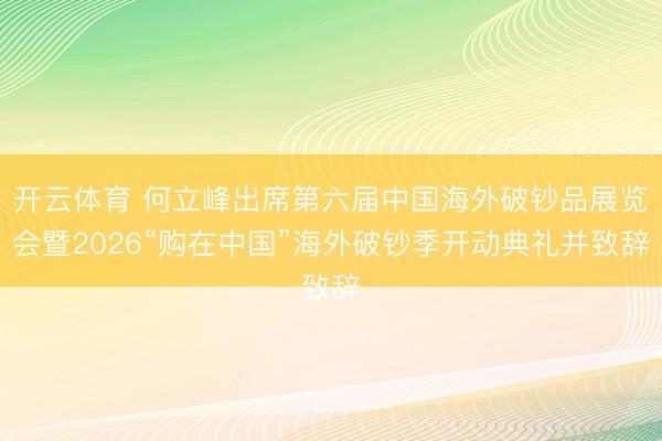 开云体育 何立峰出席第六届中国海外破钞品展览会暨2026“购在中国”海外破钞季开动典礼并致辞