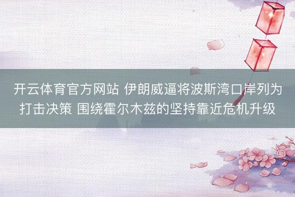 开云体育官方网站 伊朗威逼将波斯湾口岸列为打击决策 围绕霍尔木兹的坚持靠近危机升级