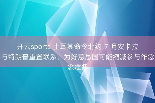 开云sports 土耳其命令北约 7 月安卡拉峰会与特朗普重置联系，为好意思国可能缩减参与作念准备