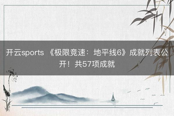 开云sports 《极限竞速:地平线6》成就列表公开!共57项成就