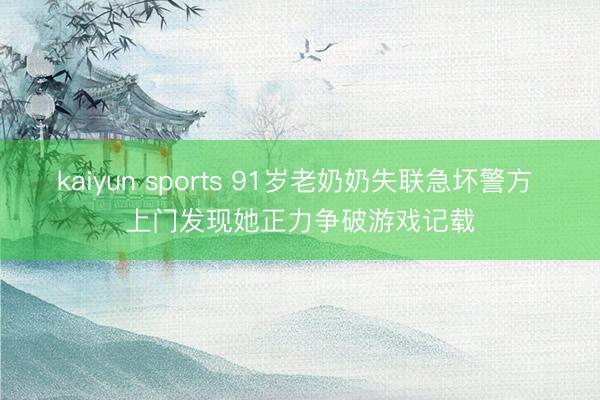 kaiyun sports 91岁老奶奶失联急坏警方 上门发现她正力争破游戏记载