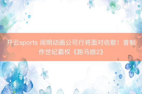 开云sports 闻明动画公司行将面对收歇!曾制作世纪霸权《跑马娘2》