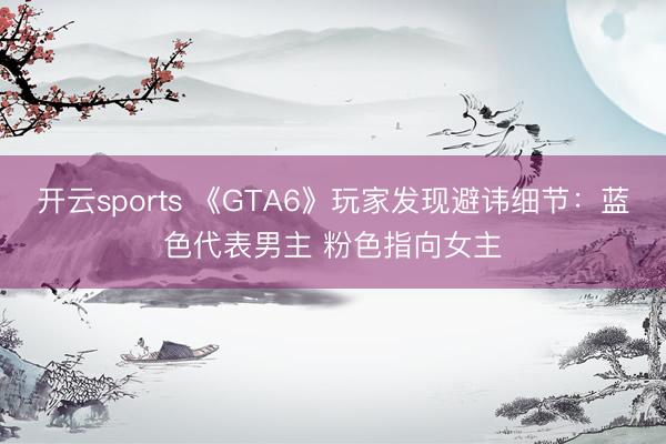 开云sports 《GTA6》玩家发现避讳细节:蓝色代表男主 粉色指向女主