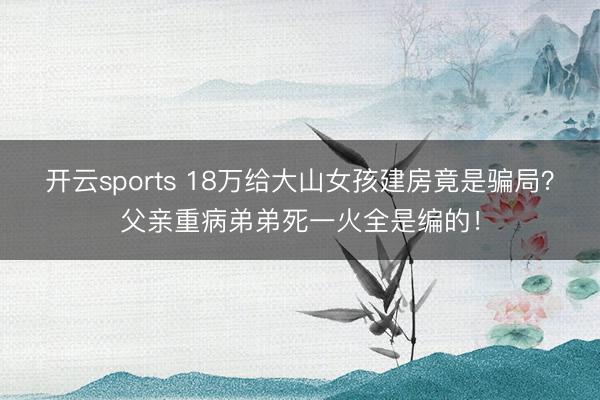 开云sports 18万给大山女孩建房竟是骗局？父亲重病弟弟死一火全是编的！