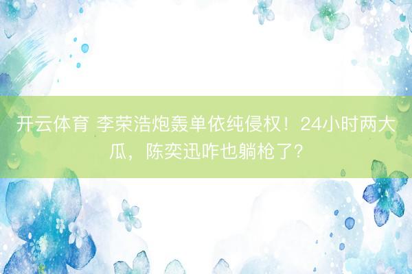 开云体育 李荣浩炮轰单依纯侵权！24小时两大瓜，陈奕迅咋也躺枪了？