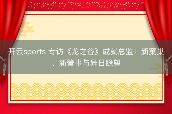 开云sports 专访《龙之谷》成就总监：新窠巢、新管事与异日瞻望