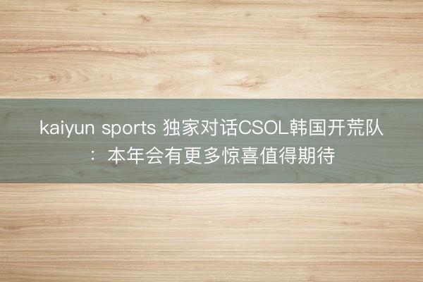 kaiyun sports 独家对话CSOL韩国开荒队：本年会有更多惊喜值得期待