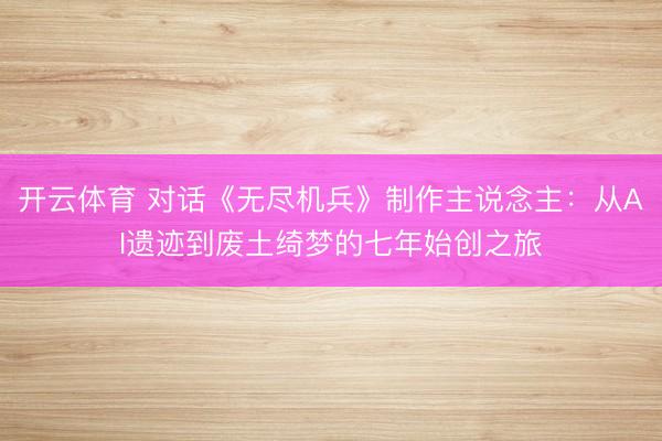 开云体育 对话《无尽机兵》制作主说念主:从AI遗迹到废土绮梦的七年始创之旅