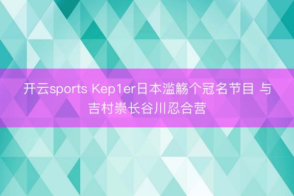 开云sports Kep1er日本滥觞个冠名节目 与吉村崇长谷川忍合营