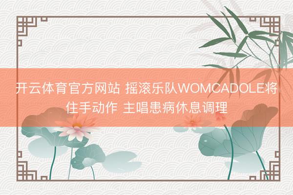 开云体育官方网站 摇滚乐队WOMCADOLE将住手动作 主唱患病休息调理