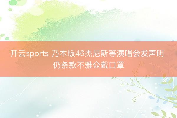开云sports 乃木坂46杰尼斯等演唱会发声明 仍条款不雅众戴口罩