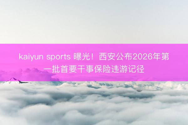kaiyun sports 曝光！西安公布2026年第一批首要干事保险违游记径
