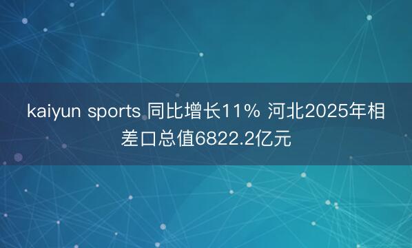 kaiyun sports 同比增长11% 河北2025年相差口总值6822.2亿元