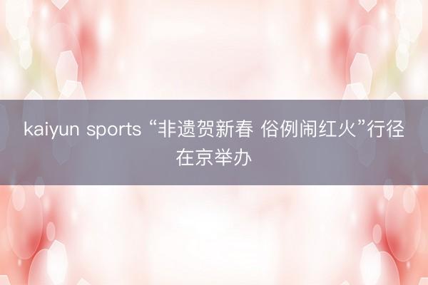 kaiyun sports “非遗贺新春 俗例闹红火”行径在京举办