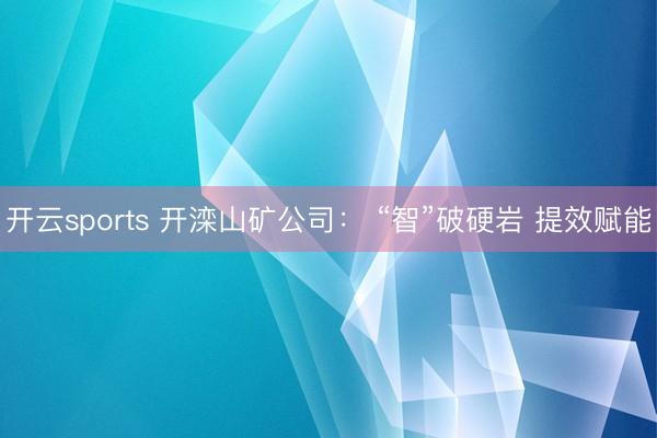 开云sports 开滦山矿公司: “智”破硬岩 提效赋能