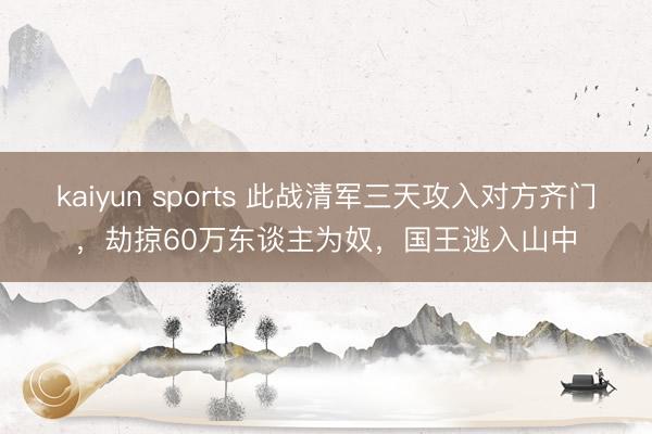 kaiyun sports 此战清军三天攻入对方齐门，劫掠60万东谈主为奴，国王逃入山中