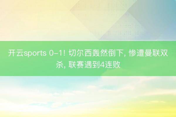 开云sports 0-1! 切尔西轰然倒下， 惨遭曼联双杀， 联赛遇到4连败