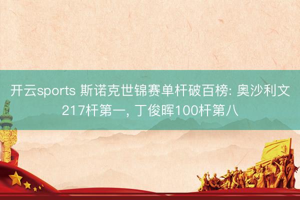 开云sports 斯诺克世锦赛单杆破百榜: 奥沙利文217杆第一， 丁俊晖100杆第八