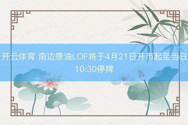 开云体育 南边原油LOF将于4月21日开市起至当日10:30停牌