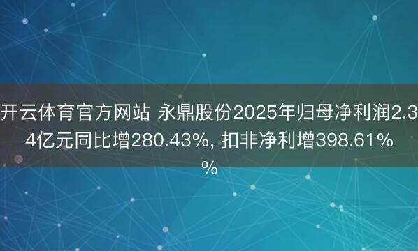 开云体育官方网站 永鼎股份2025年归母净利润2.34亿元同比增280.43%， 扣非净利增398.61%