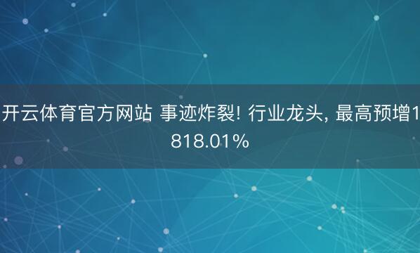 开云体育官方网站 事迹炸裂! 行业龙头， 最高预增1818.01%