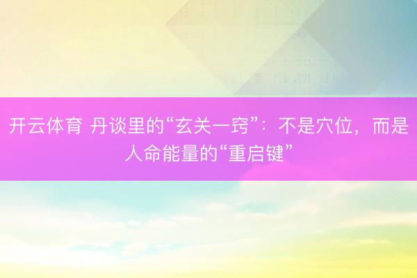 开云体育 丹谈里的“玄关一窍”：不是穴位，而是人命能量的“重启键”