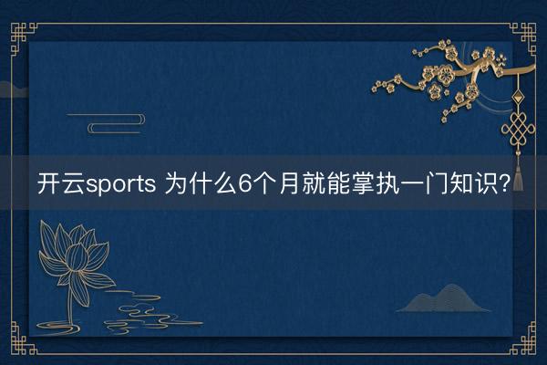 开云sports 为什么6个月就能掌执一门知识？