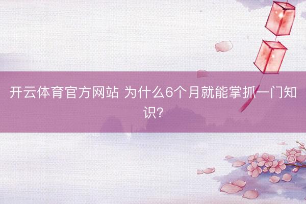 开云体育官方网站 为什么6个月就能掌抓一门知识？