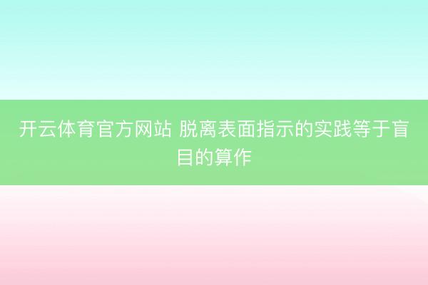 开云体育官方网站 脱离表面指示的实践等于盲目的算作