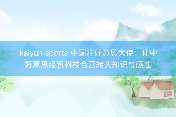 kaiyun sports 中国驻好意思大使：让中好意思经贸科技合营转头知识与感性
