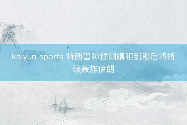 kaiyun sports 特朗普称预测媾和到期后将持续轰炸伊朗
