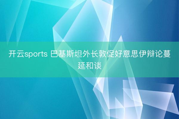 开云sports 巴基斯坦外长敦促好意思伊辩论蔓延和谈