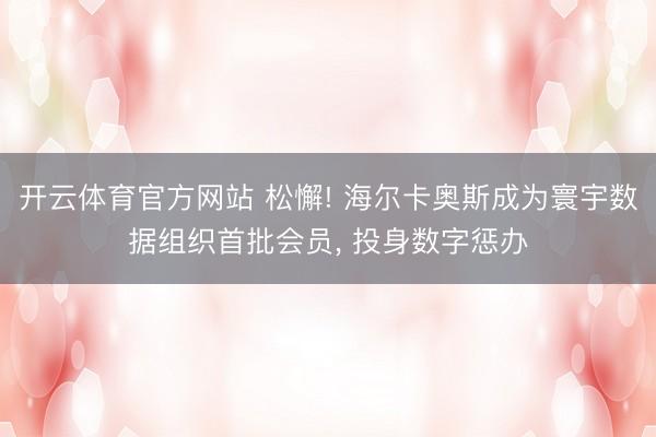 开云体育官方网站 松懈! 海尔卡奥斯成为寰宇数据组织首批会员， 投身数字惩办