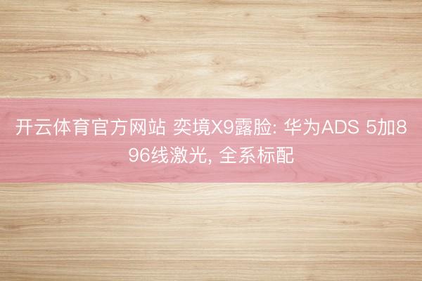 开云体育官方网站 奕境X9露脸: 华为ADS 5加896线激光， 全系标配