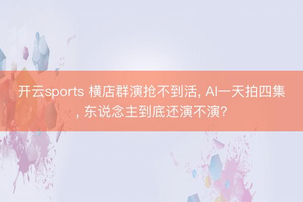开云sports 横店群演抢不到活， AI一天拍四集， 东说念主到底还演不演?