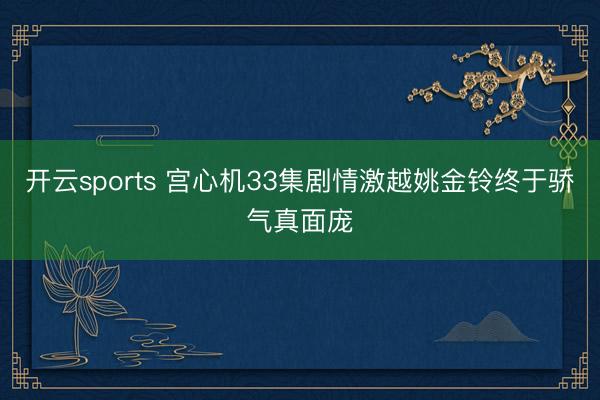 开云sports 宫心机33集剧情激越姚金铃终于骄气真面庞
