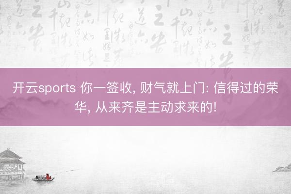 开云sports 你一签收， 财气就上门: 信得过的荣华， 从来齐是主动求来的!