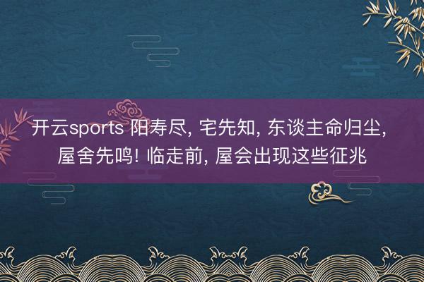 开云sports 阳寿尽， 宅先知， 东谈主命归尘， 屋舍先鸣! 临走前， 屋会出现这些征兆