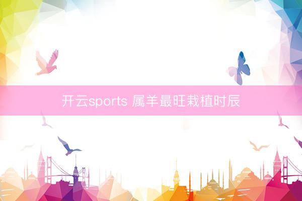 开云sports 属羊最旺栽植时辰