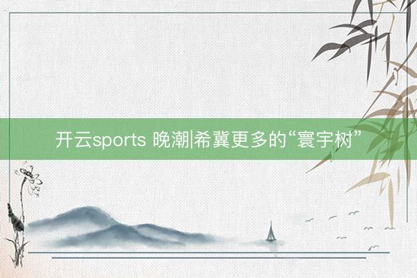 开云sports 晚潮|希冀更多的“寰宇树”